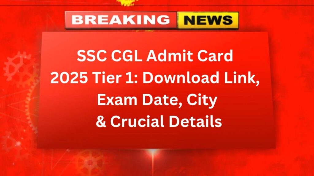 SSC CGL Admit Card 2025 Tier 1: Download Link, Exam Date, City & Crucial Details